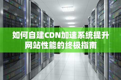 如何自建CDN加速系统提升网站性能的终极指南