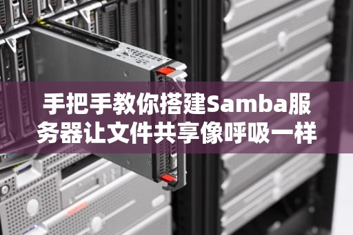 手把手教你搭建Samba服务器让文件共享像呼吸一样简单！（附翻车急救指南）