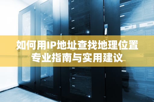 如何用IP地址查找地理位置专业指南与实用建议