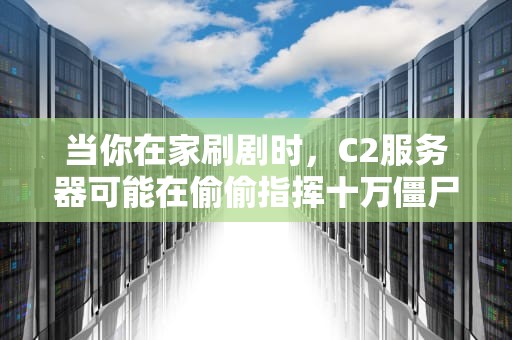 当你在家刷剧时，C2服务器可能在偷偷指挥十万僵尸小弟搞事情