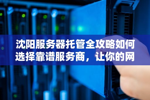 沈阳服务器托管全攻略如何选择靠谱服务商，让你的网站稳如泰山？