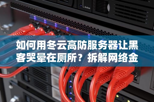 如何用冬云高防服务器让黑客哭晕在厕所？拆解网络金钟罩的黑科技原理