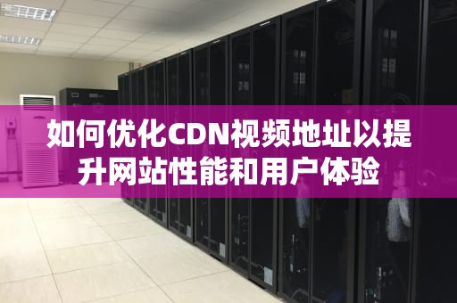 如何优化CDN视频地址以提升网站性能和用户体验