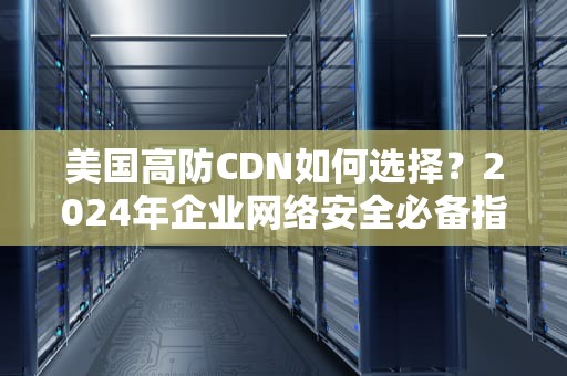 美国高防CDN如何选择？2024年企业网络安全必备指南