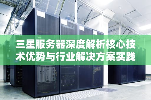 三星服务器深度解析核心技术优势与行业解决方案实践指南