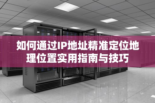 如何通过IP地址精准定位地理位置实用指南与技巧