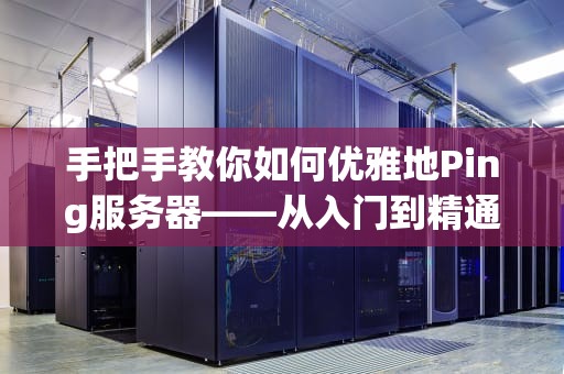 手把手教你如何优雅地Ping服务器——从入门到精通（附全网最沙雕比喻）