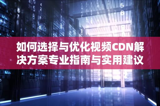 如何选择与优化视频CDN解决方案专业指南与实用建议