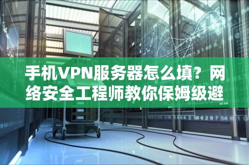 手机VPN服务器怎么填？网络安全工程师教你保姆级避坑指南