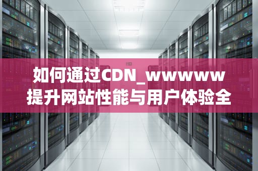 如何通过CDN_wwwww提升网站性能与用户体验全面指南
