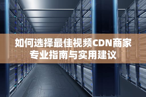 如何选择最佳视频CDN商家专业指南与实用建议