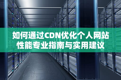 如何通过CDN优化个人网站性能专业指南与实用建议