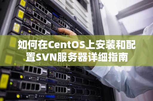 如何在CentOS上安装和配置SVN服务器详细指南