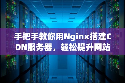 手把手教你用Nginx搭建CDN服务器，轻松提升网站速度！