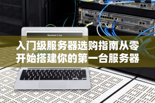 入门级服务器选购指南从零开始搭建你的第一台服务器