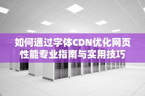 如何通过字体CDN优化网页性能专业指南与实用技巧