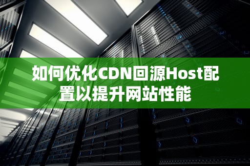 如何优化CDN回源Host配置以提升网站性能