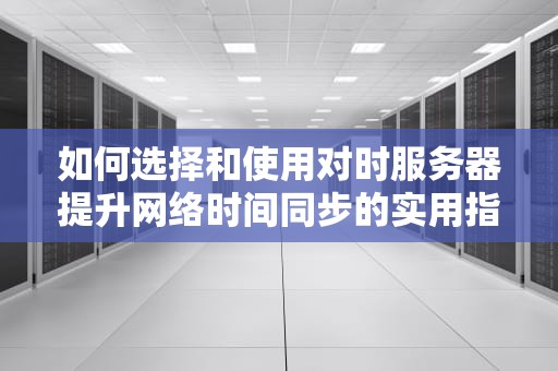 如何选择和使用对时服务器提升网络时间同步的实用指南