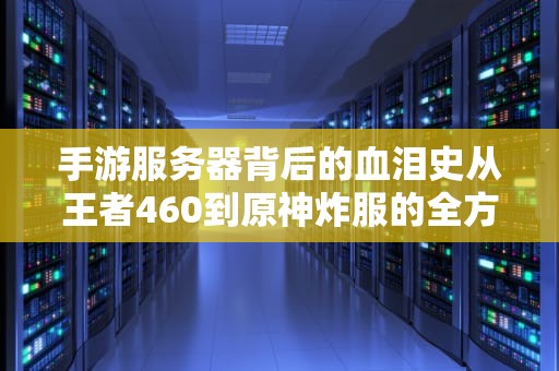 手游服务器背后的血泪史从王者460到原神炸服的全方位深度解析
