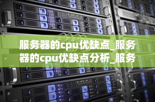 服务器的cpu优缺点_服务器的cpu优缺点分析_服务器CPU的优缺点及其在现代科技中的应用