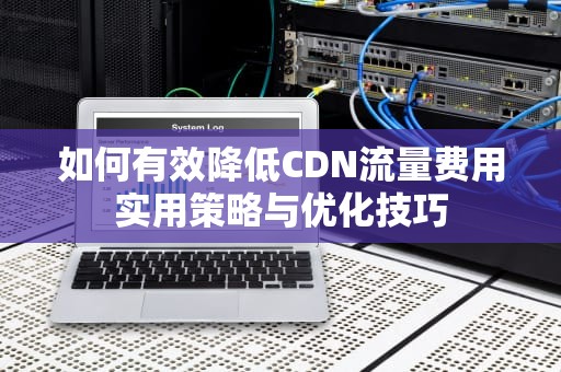 如何有效降低CDN流量费用实用策略与优化技巧