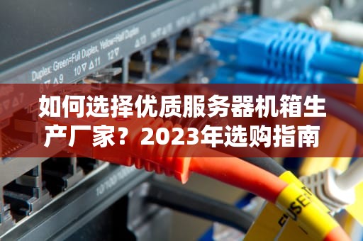 如何选择优质服务器机箱生产厂家？2023年选购指南与TOP10推荐