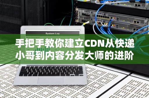 手把手教你建立CDN从快递小哥到内容分发大师的进阶之路