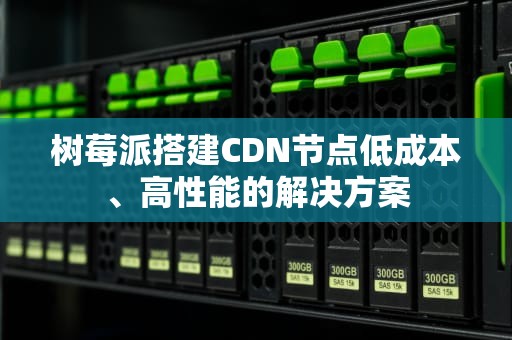 树莓派搭建CDN节点低成本、高性能的解决方案