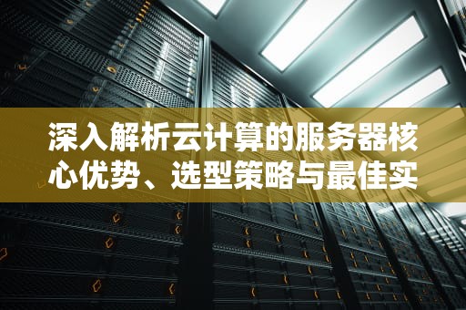 深入解析云计算的服务器核心优势、选型策略与最佳实践