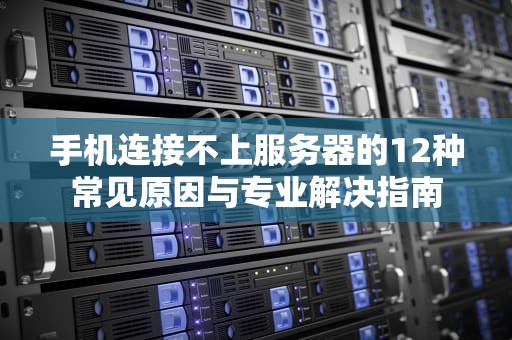 手机连接不上服务器的12种常见原因与专业解决指南
