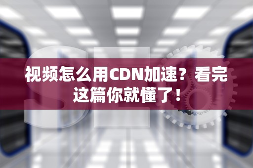 视频怎么用CDN加速？看完这篇你就懂了！