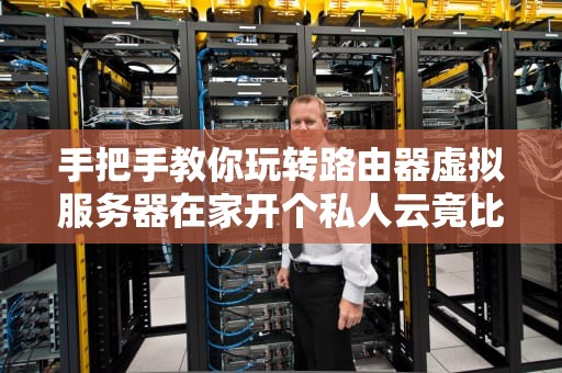 手把手教你玩转路由器虚拟服务器在家开个私人云竟比煮泡面还简单？