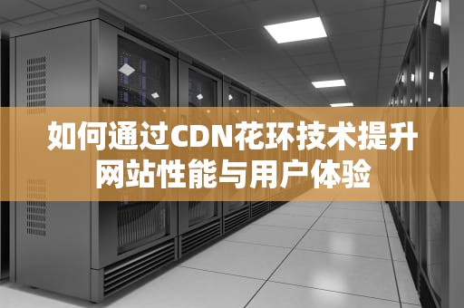 如何通过CDN花环技术提升网站性能与用户体验