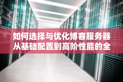 如何选择与优化博客服务器从基础配置到高阶性能的全指南