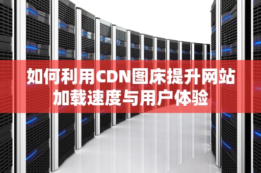 如何利用CDN图床提升网站加载速度与用户体验