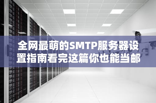 全网最萌的SMTP服务器设置指南看完这篇你也能当邮差头子