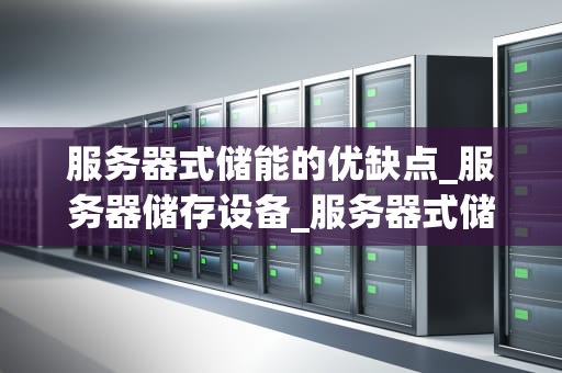 服务器式储能的优缺点_服务器储存设备_服务器式储能的优缺点
