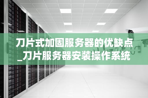 刀片式加固服务器的优缺点_刀片服务器安装操作系统_刀片式加固服务器的优缺点分析
