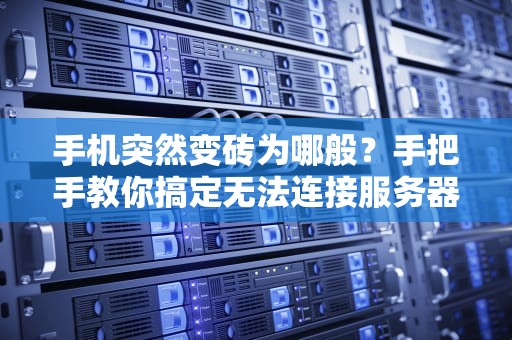 手机突然变砖为哪般？手把手教你搞定无法连接服务器的世纪难题