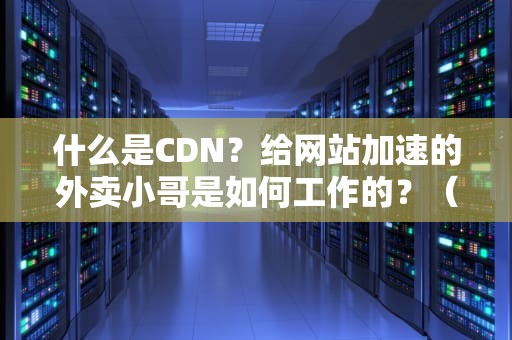 什么是CDN？给网站加速的外卖小哥是如何工作的？（附行业秘闻）