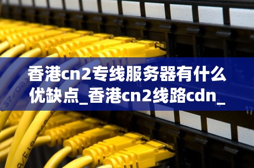 香港cn2专线服务器有什么优缺点_香港cn2线路cdn_香港CN2专线服务器的优缺点分析