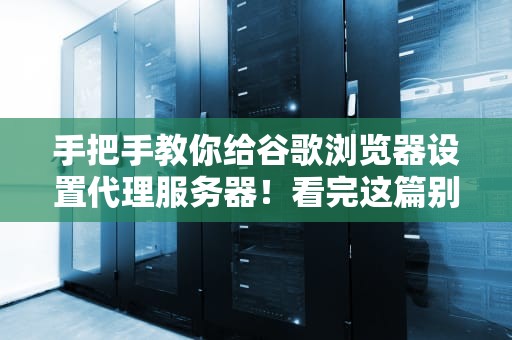 手把手教你给谷歌浏览器设置代理服务器！看完这篇别再说不懂网络快递中转站了