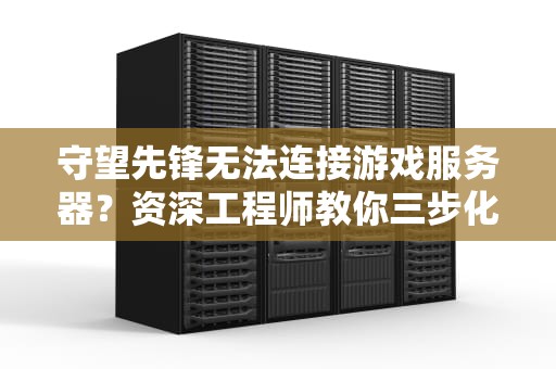 守望先锋无法连接游戏服务器？资深工程师教你三步化身网络特工