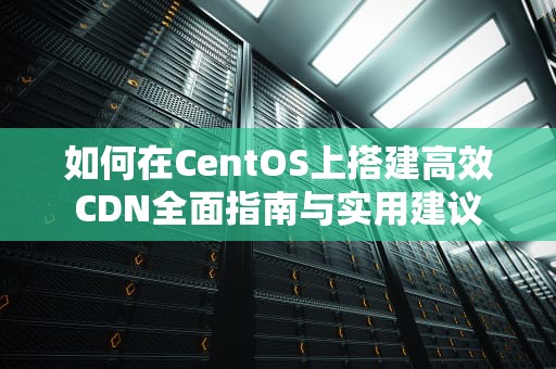 如何在CentOS上搭建高效CDN全面指南与实用建议