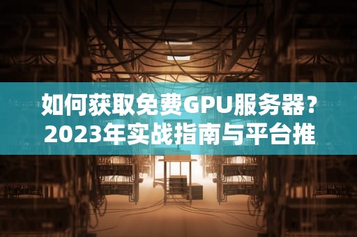 如何获取免费GPU服务器？2023年实战指南与平台推荐