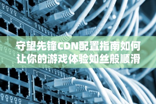 守望先锋CDN配置指南如何让你的游戏体验如丝般顺滑？