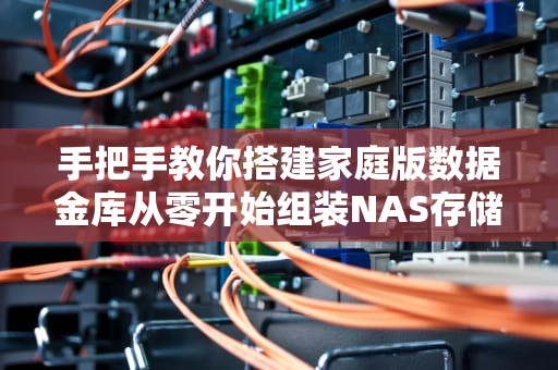 手把手教你搭建家庭版数据金库从零开始组装NAS存储服务器指南