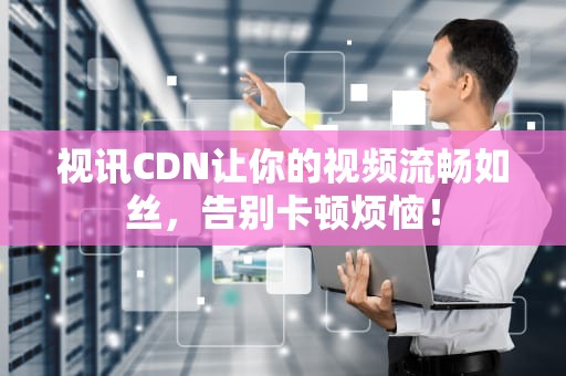 视讯CDN让你的视频流畅如丝，告别卡顿烦恼！