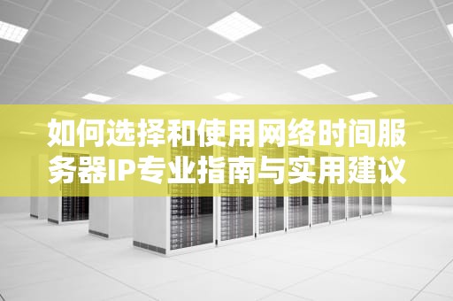 如何选择和使用网络时间服务器IP专业指南与实用建议