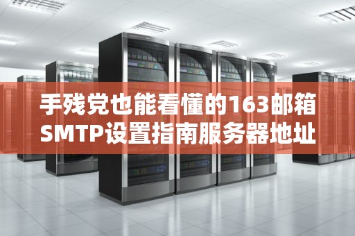 手残党也能看懂的163邮箱SMTP设置指南服务器地址+避坑秘籍大公开